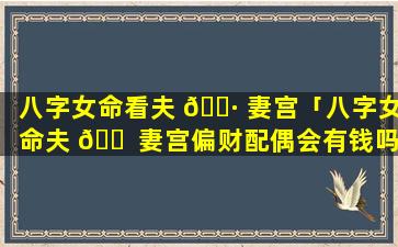 八字女命看夫 🌷 妻宫「八字女命夫 🐠 妻宫偏财配偶会有钱吗」